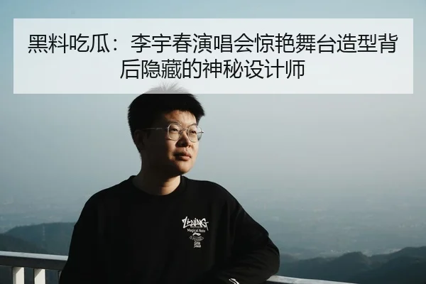 黑料吃瓜：李宇春演唱会惊艳舞台造型背后隐藏的神秘设计师